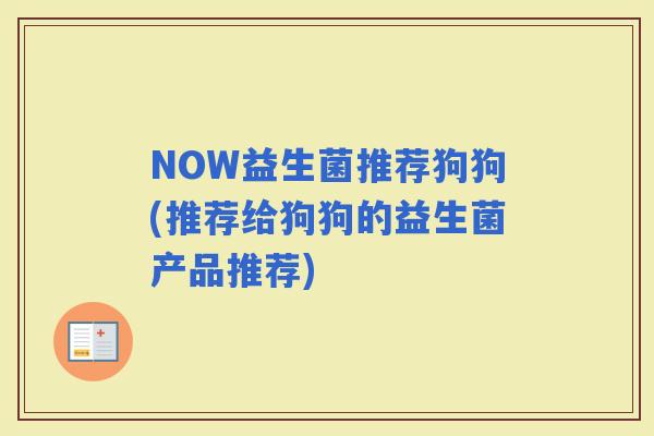 NOW益生菌推荐狗狗(推荐给狗狗的益生菌产品推荐)