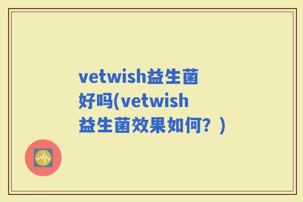 vetwish益生菌好吗(vetwish益生菌效果如何？)