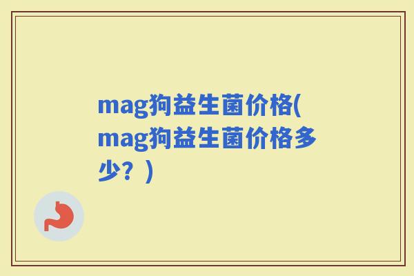 mag狗益生菌价格(mag狗益生菌价格多少？)