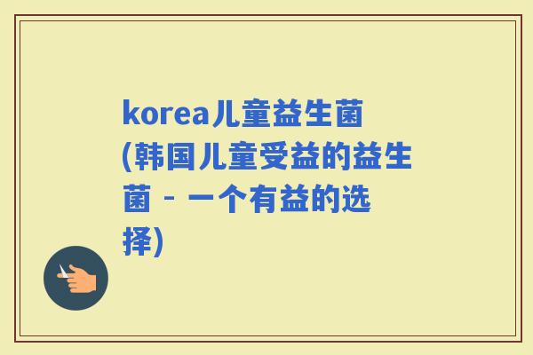 korea儿童益生菌(韩国儿童受益的益生菌 - 一个有益的选择)