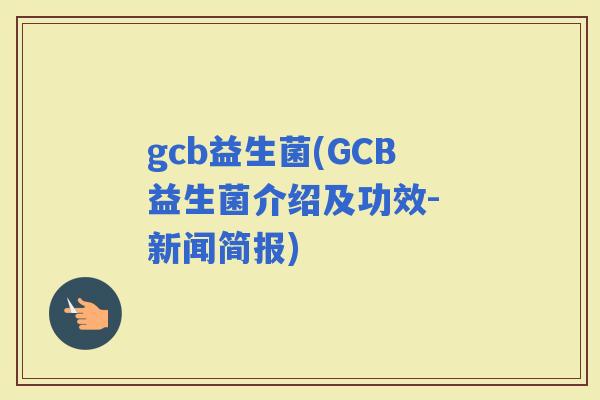 gcb益生菌(GCB益生菌介绍及功效- 新闻简报)