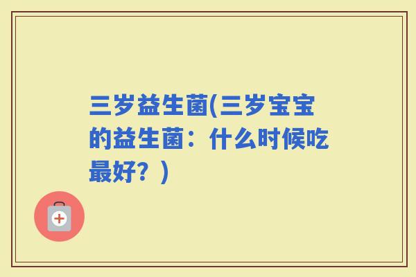 三岁益生菌(三岁宝宝的益生菌：什么时候吃好？)