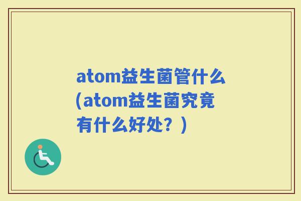 atom益生菌管什么(atom益生菌究竟有什么好处？)