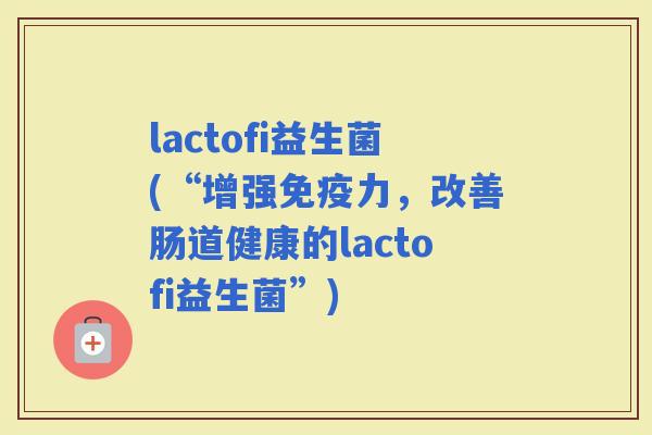 lactofi益生菌(“增强力，改善肠道健康的lactofi益生菌”)