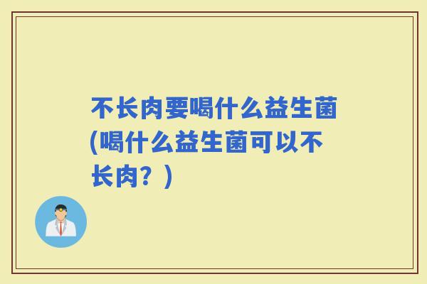 不长肉要喝什么益生菌(喝什么益生菌可以不长肉？)