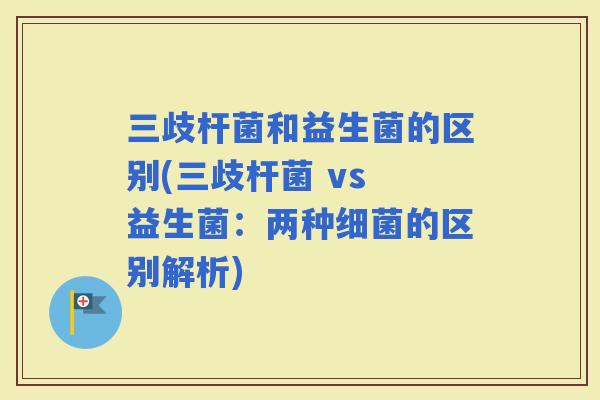 三歧杆菌和益生菌的区别(三歧杆菌 vs 益生菌：两种的区别解析)