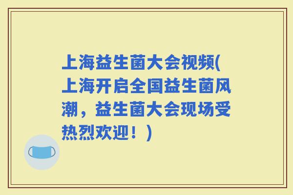 上海益生菌大会视频(上海开启全国益生菌风潮，益生菌大会现场受热烈欢迎！)