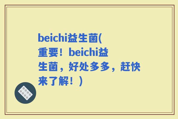 beichi益生菌(重要！beichi益生菌，好处多多，赶快来了解！)