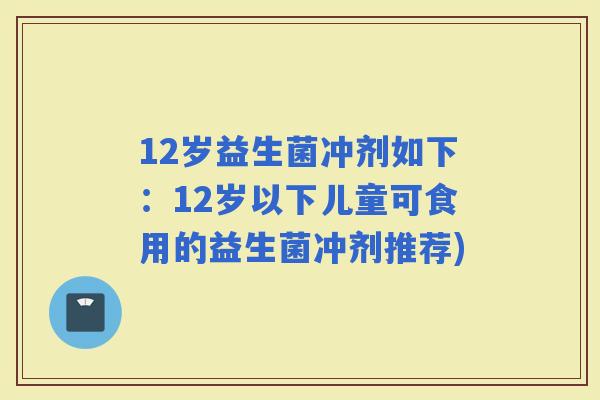 12岁益生菌冲剂如下：12岁以下儿童可食用的益生菌冲剂推荐)