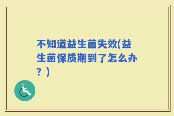 不知道益生菌失效(益生菌保质期到了怎么办？)