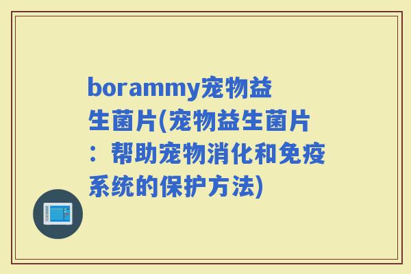 borammy宠物益生菌片(宠物益生菌片：帮助宠物消化和系统的保护方法)