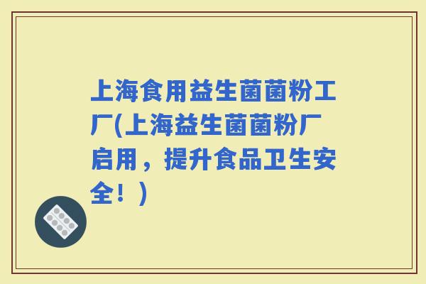 上海食用益生菌菌粉工厂(上海益生菌菌粉厂启用，提升食品卫生安全！)