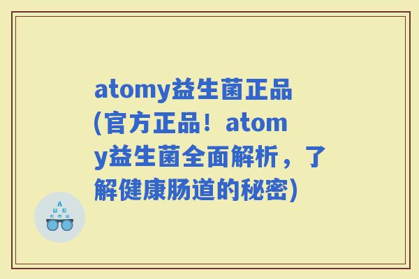 atomy益生菌正品(官方正品！atomy益生菌全面解析，了解健康肠道的秘密)
