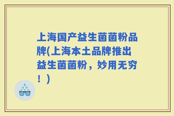 上海国产益生菌菌粉品牌(上海本土品牌推出益生菌菌粉，妙用无穷！)