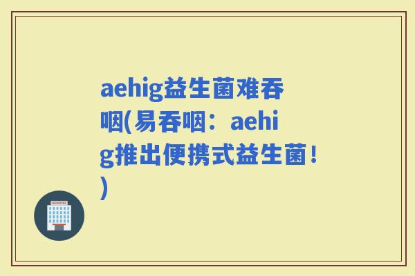 aehig益生菌难吞咽(易吞咽：aehig推出便携式益生菌！)