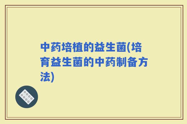 培植的益生菌(培育益生菌的制备方法)