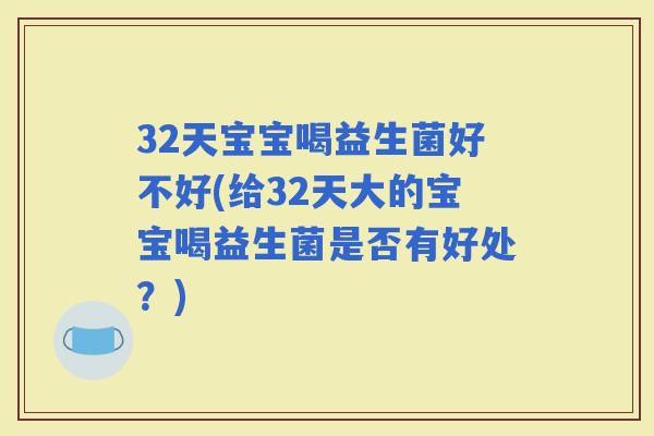 32天宝宝喝益生菌好不好(给32天大的宝宝喝益生菌是否有好处？)