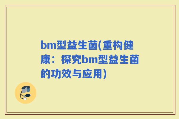 bm型益生菌(重构健康：探究bm型益生菌的功效与应用)