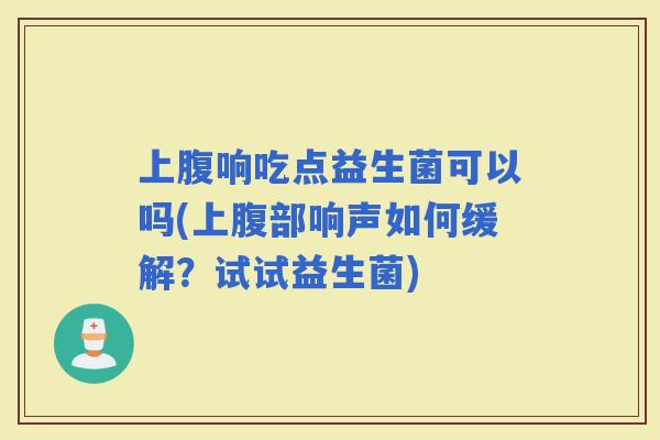 上腹响吃点益生菌可以吗(上腹部响声如何缓解？试试益生菌)