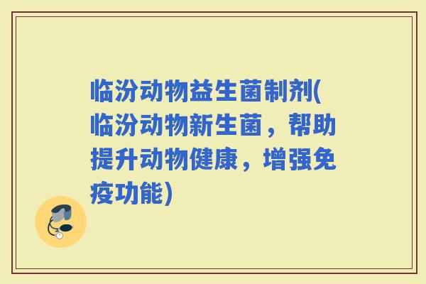 临汾动物益生菌制剂(临汾动物新生菌，帮助提升动物健康，增强功能)