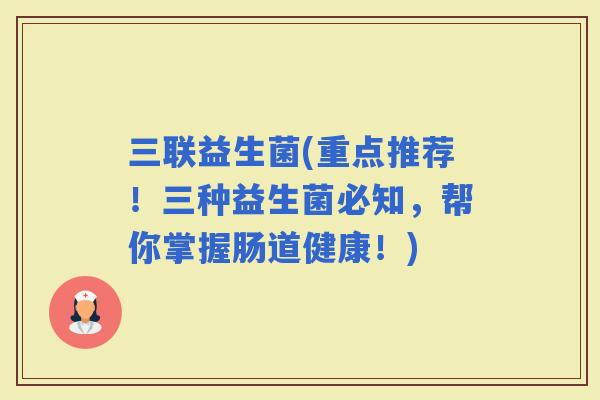 三联益生菌(重点推荐！三种益生菌必知，帮你掌握肠道健康！)