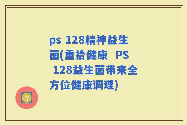 ps 128精神益生菌(重拾健康  PS 128益生菌带来全方位健康调理)