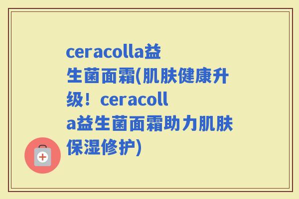 ceracolla益生菌面霜(健康升级！ceracolla益生菌面霜助力保湿修护)