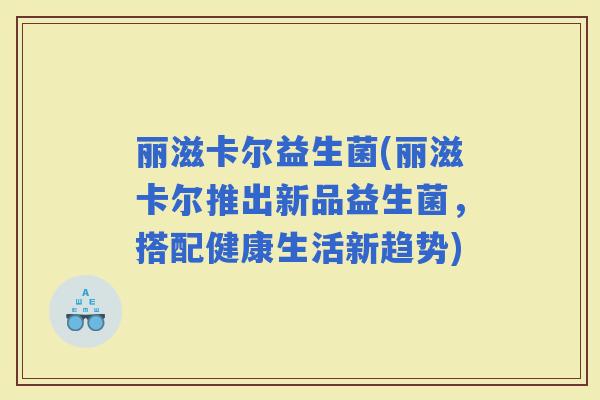 丽滋卡尔益生菌(丽滋卡尔推出新品益生菌，搭配健康生活新趋势)
