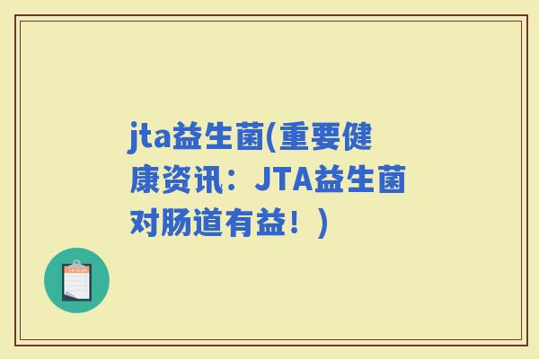 jta益生菌(重要健康资讯：JTA益生菌对肠道有益！)