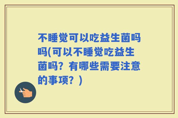 不睡觉可以吃益生菌吗吗(可以不睡觉吃益生菌吗？有哪些需要注意的事项？)