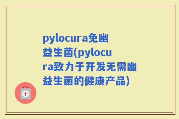 pylocura免幽益生菌(pylocura致力于开发无需幽益生菌的健康产品)