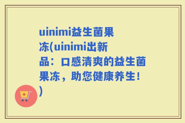 uinimi益生菌果冻(uinimi出新品：口感清爽的益生菌果冻，助您健康养生！)