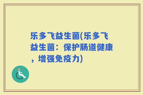 乐多飞益生菌(乐多飞益生菌：保护肠道健康，增强力)