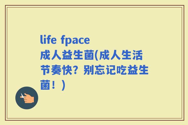 life fpace成人益生菌(成人生活节奏快？别忘记吃益生菌！)