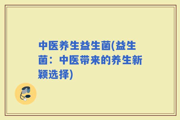 中医养生益生菌(益生菌：中医带来的养生新颖选择)
