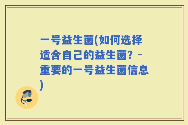一号益生菌(如何选择适合自己的益生菌？-重要的一号益生菌信息)
