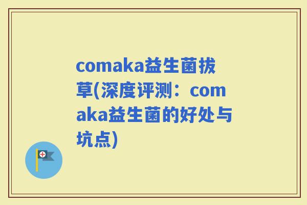 comaka益生菌拔草(深度评测：comaka益生菌的好处与坑点)