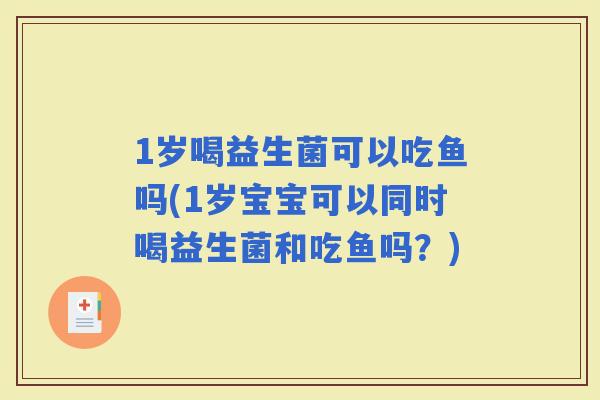1岁喝益生菌可以吃鱼吗(1岁宝宝可以同时喝益生菌和吃鱼吗？)