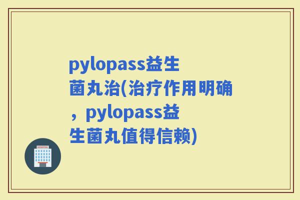 pylopass益生菌丸(作用明确，pylopass益生菌丸值得信赖)