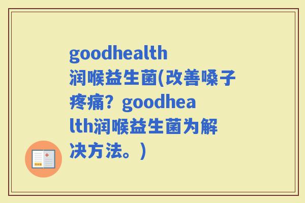 goodhealth润喉益生菌(改善嗓子？goodhealth润喉益生菌为解决方法。)
