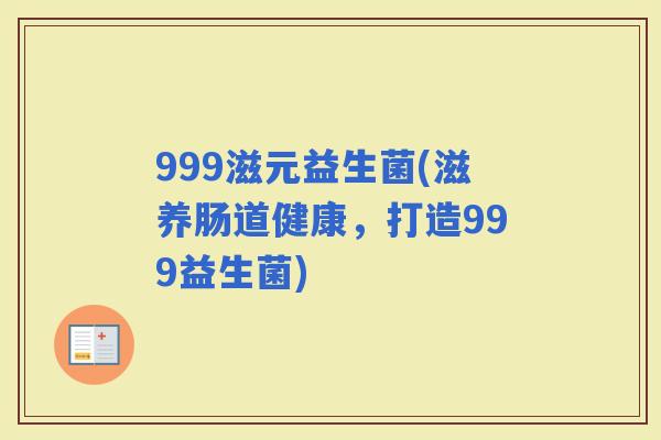 999滋元益生菌(滋养肠道健康，打造999益生菌)