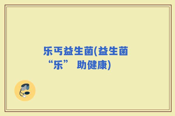 乐丐益生菌(益生菌 “乐” 助健康)
