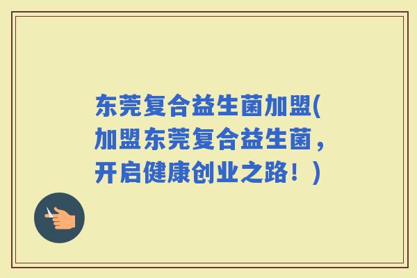 东莞复合益生菌加盟(加盟东莞复合益生菌，开启健康创业之路！)