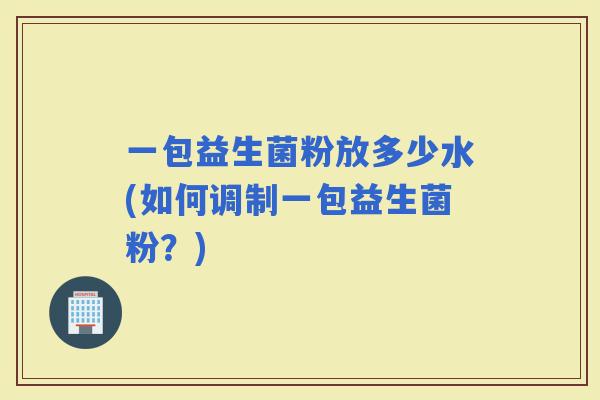 一包益生菌粉放多少水(如何调制一包益生菌粉？)
