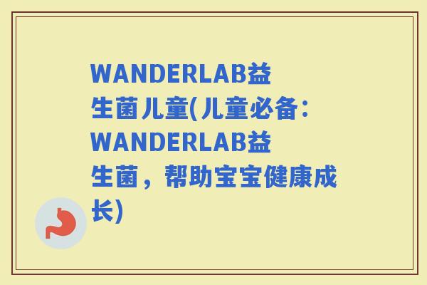 WANDERLAB益生菌儿童(儿童必备：WANDERLAB益生菌，帮助宝宝健康成长)