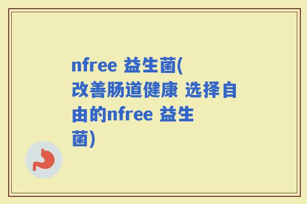 nfree 益生菌(改善肠道健康 选择自由的nfree 益生菌)