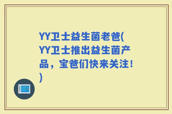 YY卫士益生菌老爸(YY卫士推出益生菌产品，宝爸们快来关注！)