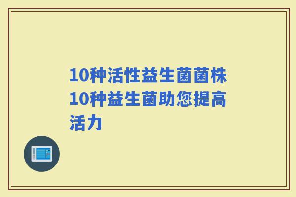 10种活性益生菌菌株10种益生菌助您提高活力