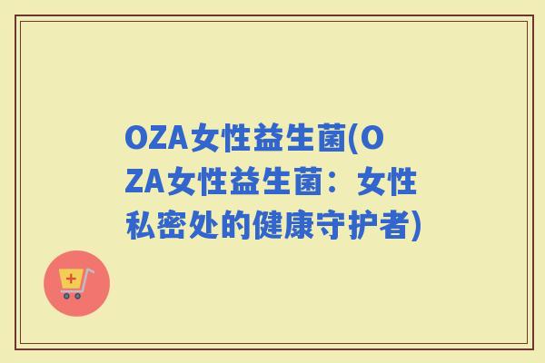 OZA女性益生菌(OZA女性益生菌：女性私密处的健康守护者)