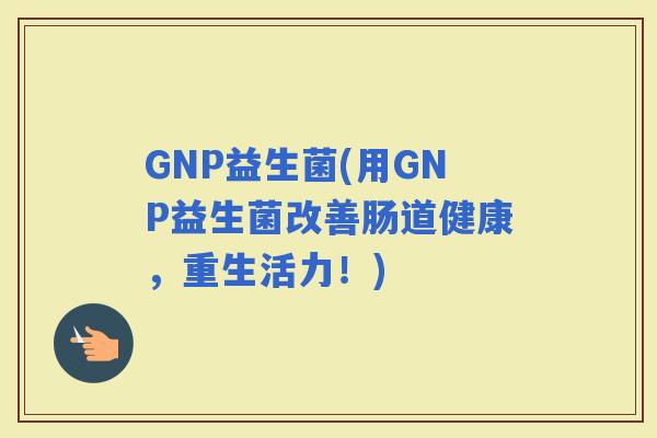 GNP益生菌(用GNP益生菌改善肠道健康，重生活力！)
